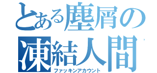 とある塵屑の凍結人間（ファッキンアカウント）