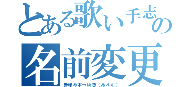 とある歌い手志望の名前変更（赤積み木→秋恋（あれん））