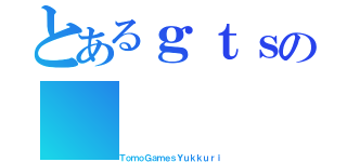 とあるｇｔｓの（ＴｏｍｏＧａｍｅｓＹｕｋｋｕｒｉ）