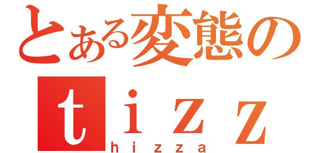 とある変態のｔｉｚｚａ（ｈｉｚｚａ）