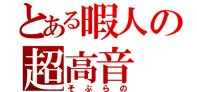 とある暇人の超高音（そぷらの）