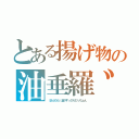 とある揚げ物の油垂羅゛（（あぶだら）油がすっぴらぴっちょん　）