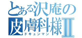 とある沢庵の皮膚科様Ⅱ（ドキュンマン）