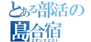 とある部活の島合宿（エデンクエスト）