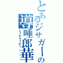 とあるジサガーの導唾郎華？（どうだろうか？）