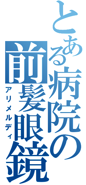 とある病院の前髪眼鏡（アリメルディ）