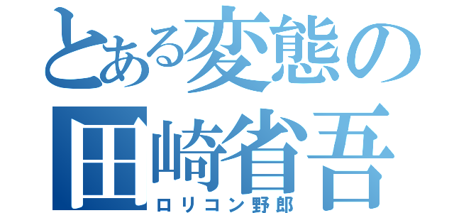 とある変態の田崎省吾（ロリコン野郎）