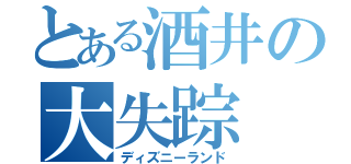 とある酒井の大失踪（ディズニーランド）