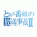 とある番組の放送事故Ⅱ（アツモリィ！）