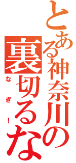 とある神奈川の裏切るな厨（なぎ！）