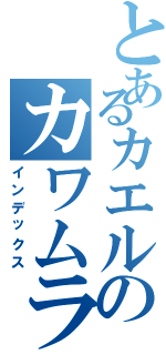 とあるカエルのカワムラケイスケ（インデックス）