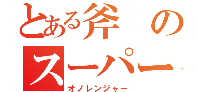 とある斧のスーパー戦隊（オノレンジャー）