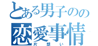 とある男子のの恋愛事情（片想い）