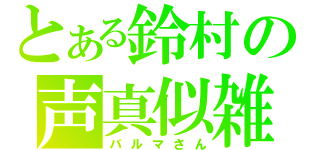 とある鈴村の声真似雑談（バルマさん）