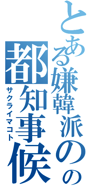 とある嫌韓派のの都知事候補　（サクライマコト）