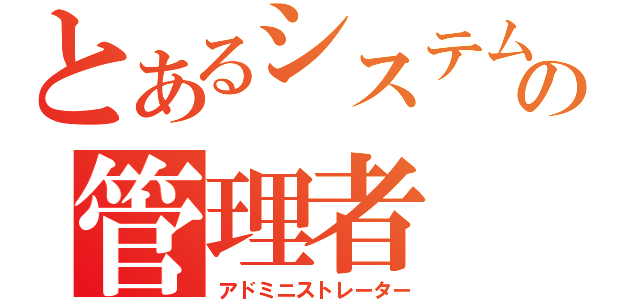 とあるシステムの管理者（アドミニストレーター）