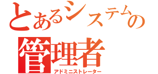 とあるシステムの管理者（アドミニストレーター）