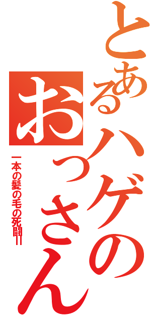 とあるハゲのおっさんⅡ（一本の髪の毛の死闘Ⅱ）