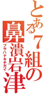 とある７組の鼻潰岩津（ブサハナキチガイ）