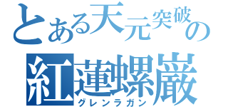 とある天元突破の紅蓮螺巌（グレンラガン）