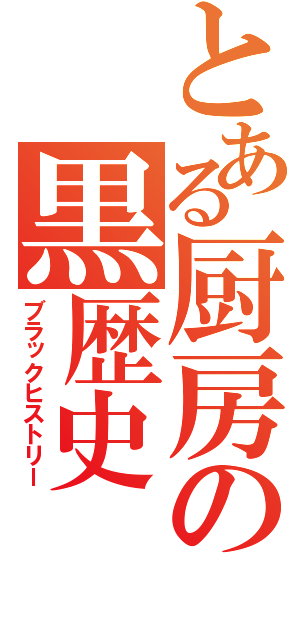 とある厨房の黒歴史（ブラックヒストリー）