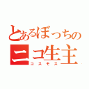 とあるぼっちのニコ生主（コスモス）