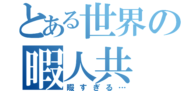 とある世界の暇人共（暇すぎる…）