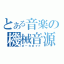 とある音楽の機械音源（ボーカロイド）