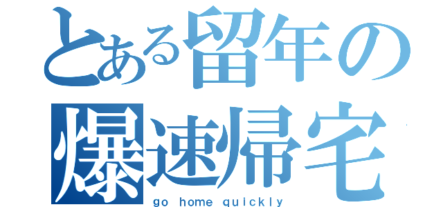 とある留年の爆速帰宅（ｇｏ ｈｏｍｅ ｑｕｉｃｋｌｙ）