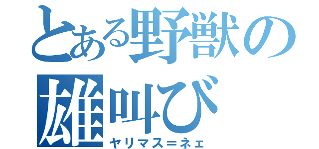 とある野獣の雄叫び（ヤリマス＝ネェ）