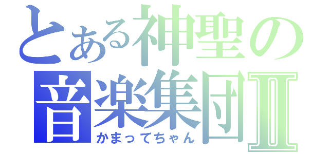 とある神聖の音楽集団Ⅱ（かまってちゃん）