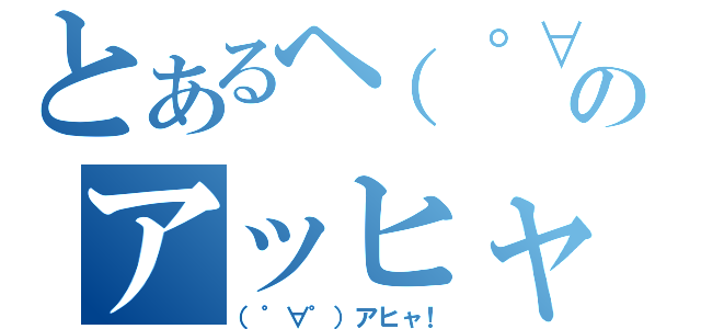 とあるヘ（゜∀゜ヘ）アヒャのアッヒャッヒャ！ヽ（゜∀゜）ノアッヒャッヒャ！（（゜∀゜）アヒャ！）