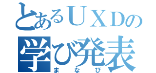 とあるＵＸＤの学び発表（まなび）