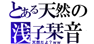 とある天然の浅子栞音（天然だよ？ｗｗ）