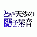 とある天然の浅子栞音（天然だよ？ｗｗ）