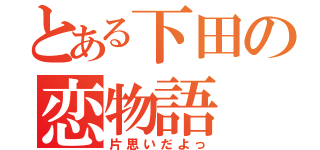 とある下田の恋物語（片思いだよっ）