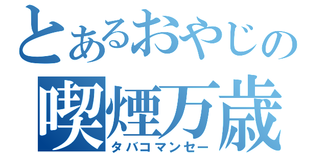 とあるおやじの喫煙万歳（タバコマンセー）