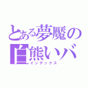 とある夢魘の白熊いバラ☆（インデックス）