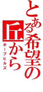 とある希望の丘から（ホープヒルズ）