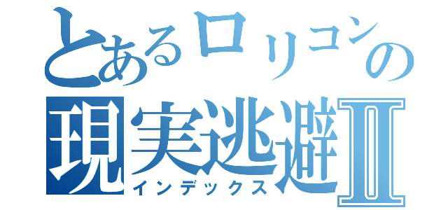 とあるロリコンの現実逃避Ⅱ（インデックス）