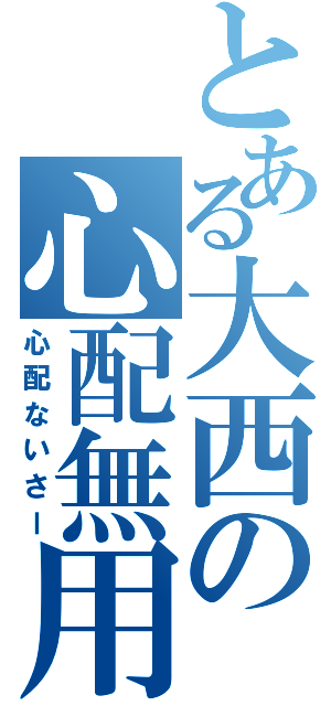 とある大西の心配無用（心配ないさー）