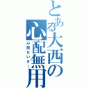 とある大西の心配無用（心配ないさー）