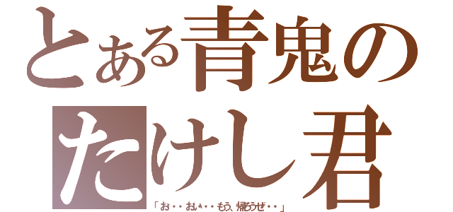 とある青鬼のたけし君（「お・・・おい・・・もう、帰ろうぜ・・・」）