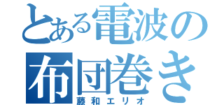 とある電波の布団巻き（藤和エリオ）