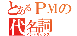 とあるＰＭの代名詞（イントリックス）