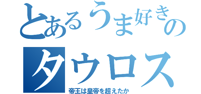 とあるうま好きケンのタウロス（帝王は皇帝を超えたか）