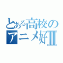 とある高校のアニメ好Ⅱ（）