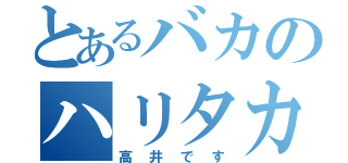 とあるバカのハリタカ（高井です）