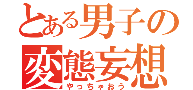 とある男子の変態妄想（やっちゃおう）