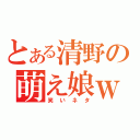 とある清野の萌え娘ｗ（笑いネタ）